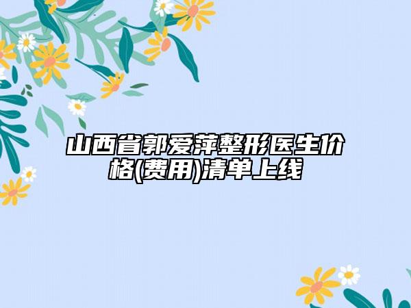 山西省郭愛萍整形醫(yī)生價格(費用)清單上線