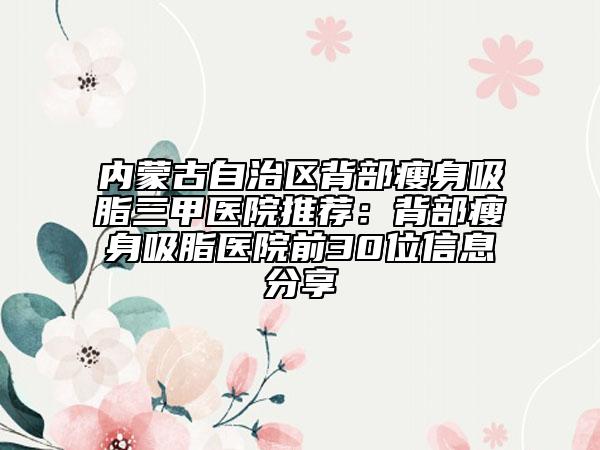 內(nèi)蒙古自治區(qū)背部瘦身吸脂三甲醫(yī)院推薦:背部瘦身吸脂醫(yī)院前30位信息分享