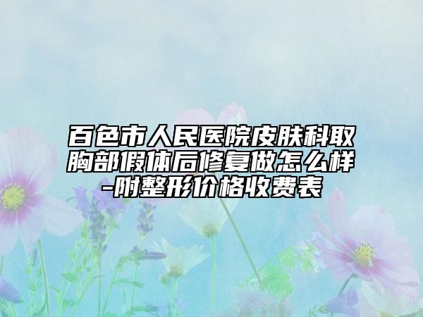 百色市人民醫(yī)院皮膚科取胸部假體后修復(fù)做怎么樣-附整形價格收費表