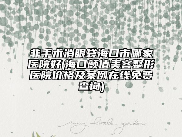 非手術消眼袋?？谑心募裔t(yī)院好(海口顏值美容整形醫(yī)院價格及案例在線免費查詢)