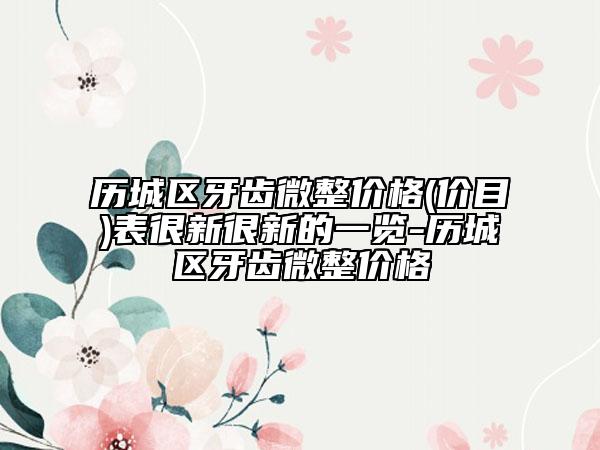 歷城區(qū)牙齒微整價(jià)格(價(jià)目)表很新很新的一覽-歷城區(qū)牙齒微整價(jià)格