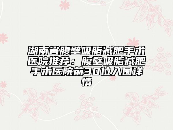 湖南省腹壁吸脂減肥手術(shù)醫(yī)院推薦：腹壁吸脂減肥手術(shù)醫(yī)院前30位入圍詳情