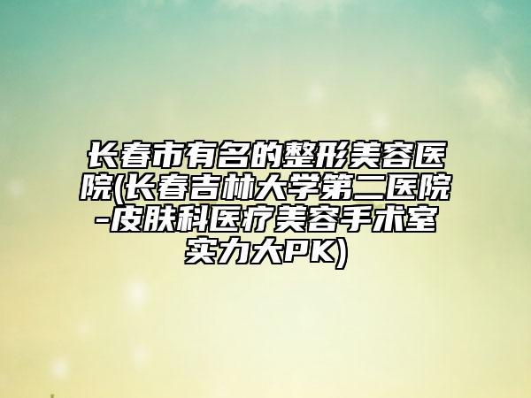 長春市有名的整形美容醫(yī)院(長春吉林大學(xué)第二醫(yī)院-皮膚科醫(yī)療美容手術(shù)室實(shí)力大PK)