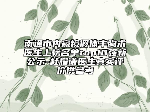 南通市內(nèi)窺鏡假體豐胸術(shù)醫(yī)生上榜名單top10強(qiáng)新公示-杜耀謙醫(yī)生真實(shí)評價(jià)供參考