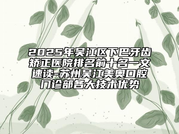 2025年吳江區(qū)下巴牙齒矯正醫(yī)院排名前十名一文速讀-蘇州吳江美奧口腔門診部各大技術(shù)優(yōu)勢(shì)