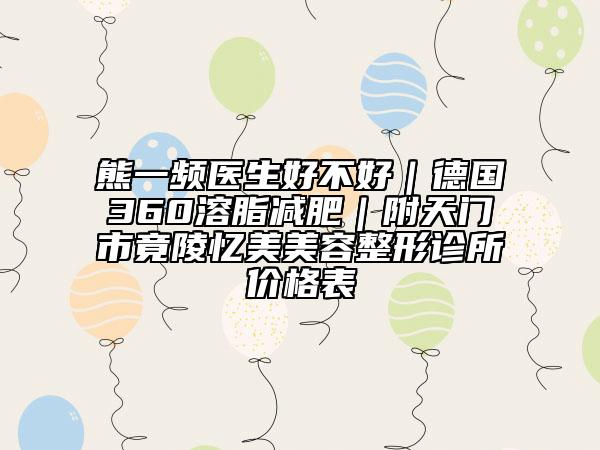 熊一頻醫(yī)生好不好|德國(guó)360溶脂減肥|附天門市竟陵憶美美容整形診所價(jià)格表