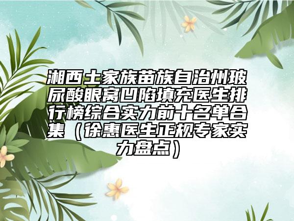 湘西土家族苗族自治州玻尿酸眼窩凹陷填充醫(yī)生排行榜綜合實力前十名單合集(徐惠醫(yī)生正規(guī)專家實力盤點)