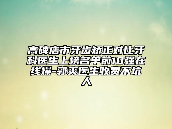 高碑店市牙齒矯正對比牙科醫(yī)生上榜名單前10強(qiáng)在線爆-郭爽醫(yī)生收費(fèi)不坑人
