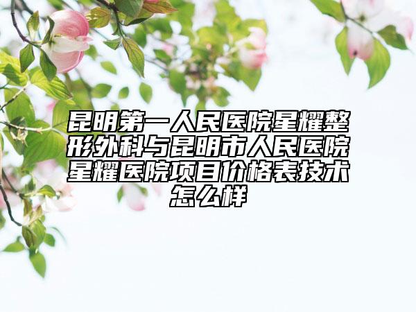 昆明第一人民醫(yī)院星耀整形外科與昆明市人民醫(yī)院星耀醫(yī)院項目價格表技術(shù)怎么樣