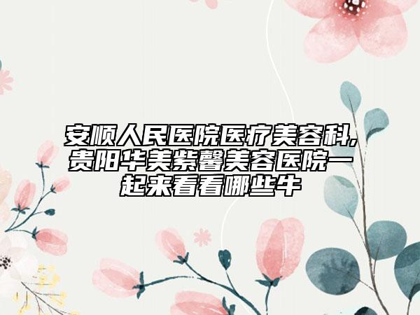安順人民醫(yī)院醫(yī)療美容科,貴陽華美紫馨美容醫(yī)院一起來看看哪些牛
