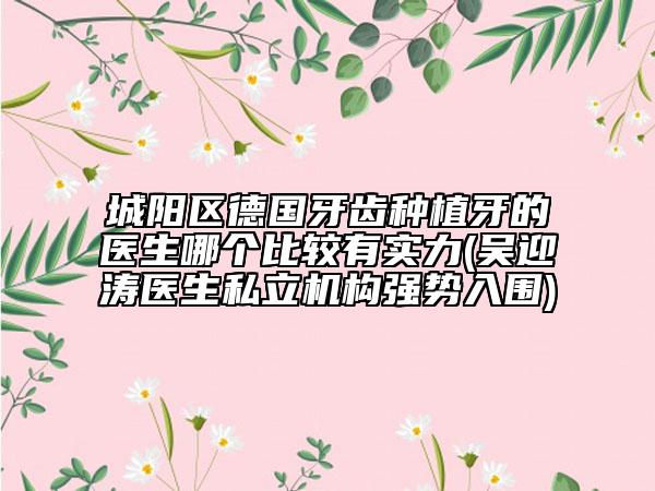 城陽(yáng)區(qū)德國(guó)牙齒種植牙的醫(yī)生哪個(gè)比較有實(shí)力(吳迎濤醫(yī)生私立機(jī)構(gòu)強(qiáng)勢(shì)入圍)