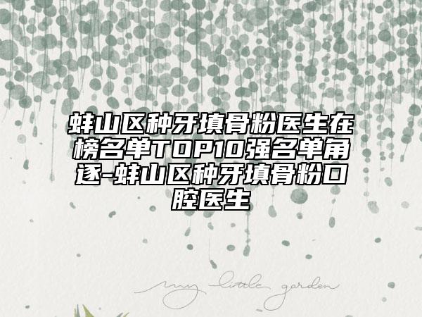 蚌山區(qū)種牙填骨粉醫(yī)生在榜名單TOP10強(qiáng)名單角逐-蚌山區(qū)種牙填骨粉口腔醫(yī)生