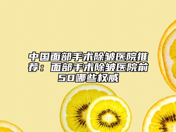 中國面部手術(shù)除皺醫(yī)院推薦：面部手術(shù)除皺醫(yī)院前50哪些權(quán)威