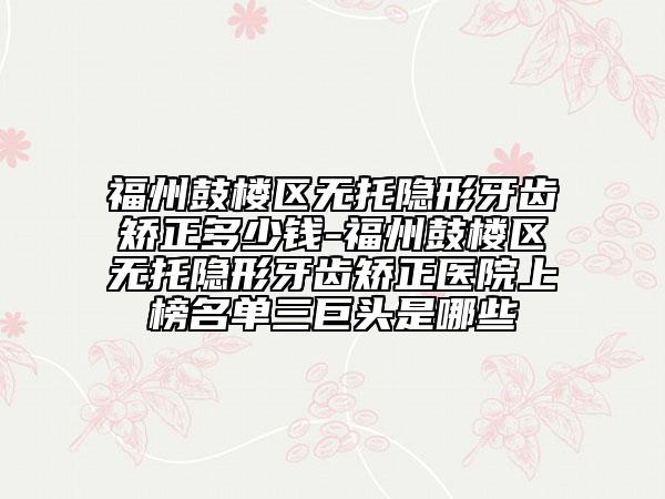 福州鼓樓區(qū)無托隱形牙齒矯正多少錢-福州鼓樓區(qū)無托隱形牙齒矯正醫(yī)院上榜名單三巨頭是哪些