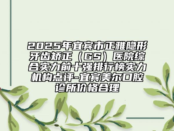 2025年宜賓市正雅隱形牙齒矯正（GS）醫(yī)院綜合實力前十強排行榜實力機構(gòu)點評-宜賓美爾口腔診所價格合理