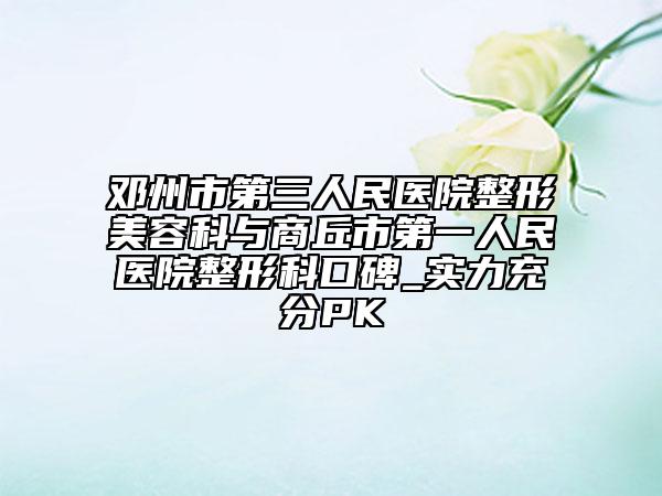 鄧州市第三人民醫(yī)院整形美容科與商丘市第一人民醫(yī)院整形科口碑_實(shí)力充分PK