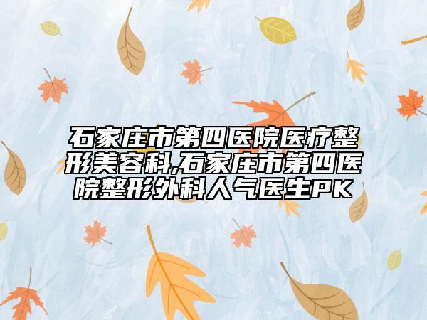 石家莊市第四醫(yī)院醫(yī)療整形美容科,石家莊市第四醫(yī)院整形外科人氣醫(yī)生PK