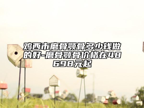 雞西市磨骨顎骨多少錢做的好-磨骨顎骨價格在48698元起