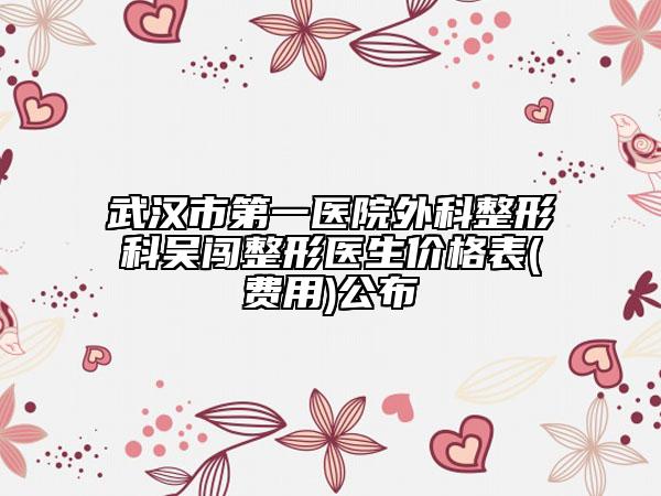 武漢市第一醫(yī)院外科整形科吳闖整形醫(yī)生價(jià)格表(費(fèi)用)公布