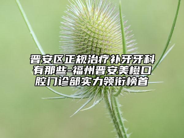 晉安區(qū)正規(guī)治療補(bǔ)牙牙科有那些-福州晉安美橙口腔門(mén)診部實(shí)力領(lǐng)銜榜首