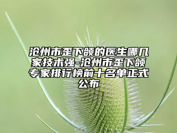 滄州市歪下頜的醫(yī)生哪幾家技術(shù)強(qiáng)-滄州市歪下頜專家排行榜前十名單正式公布