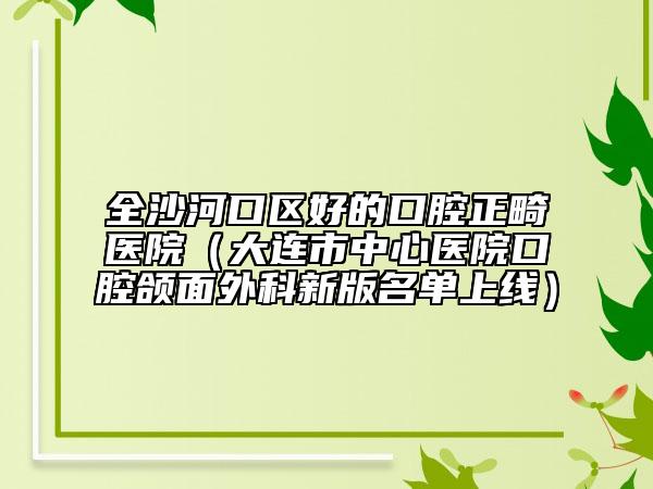 全沙河口區(qū)好的口腔正畸醫(yī)院(大連市中心醫(yī)院口腔頜面外科新版名單上線(xiàn))