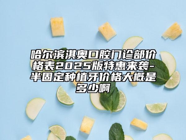 哈爾濱淇奧口腔門(mén)診部?jī)r(jià)格表2025版特惠來(lái)襲-半固定種植牙價(jià)格大概是多少啊