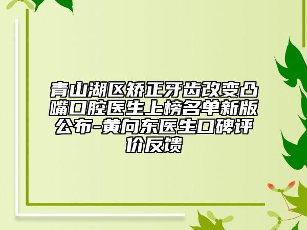 青山湖區(qū)矯正牙齒改變凸嘴口腔醫(yī)生上榜名單新版公布-黃向東醫(yī)生口碑評價反饋