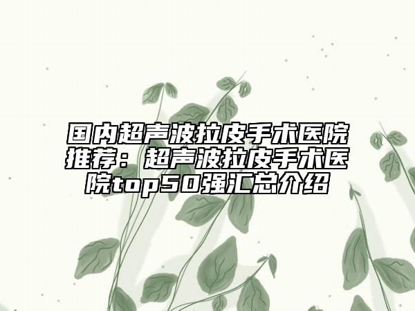 國內(nèi)超聲波拉皮手術(shù)醫(yī)院推薦：超聲波拉皮手術(shù)醫(yī)院top50強匯總介紹