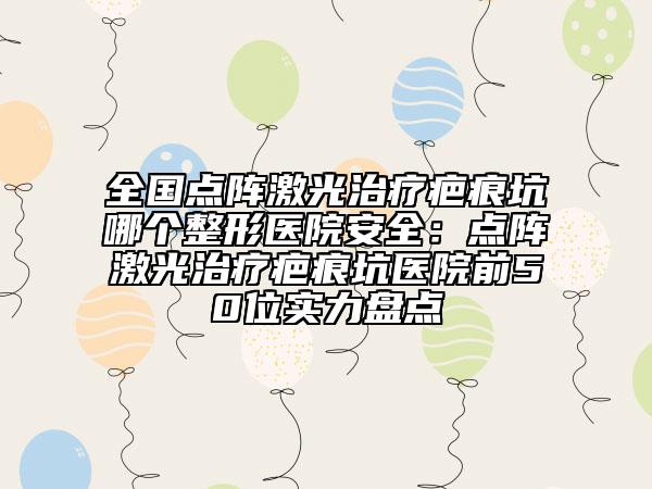全國(guó)點(diǎn)陣激光治療疤痕坑哪個(gè)整形醫(yī)院安全:點(diǎn)陣激光治療疤痕坑醫(yī)院前50位實(shí)力盤點(diǎn)