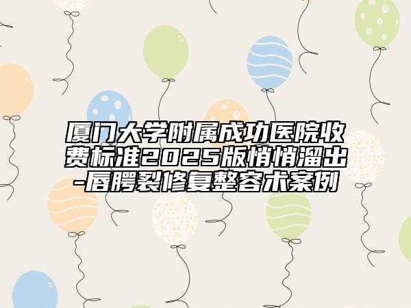 廈門大學附屬成功醫(yī)院收費標準2025版悄悄溜出-唇腭裂修復整容術(shù)案例