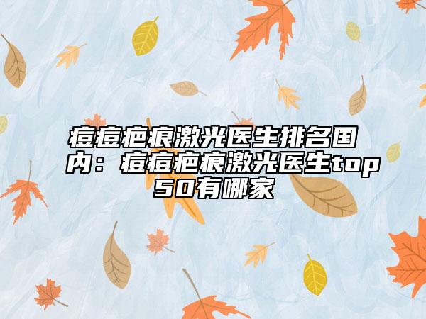 痘痘疤痕激光醫(yī)生排名國內(nèi):痘痘疤痕激光醫(yī)生top50有哪家