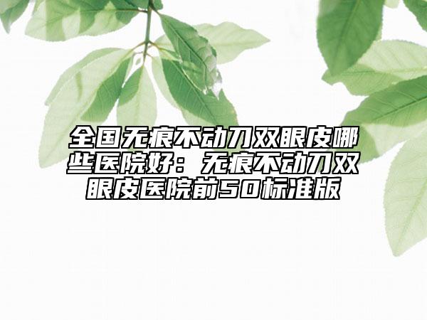 全國(guó)無(wú)痕不動(dòng)刀雙眼皮哪些醫(yī)院好:無(wú)痕不動(dòng)刀雙眼皮醫(yī)院前50標(biāo)準(zhǔn)版