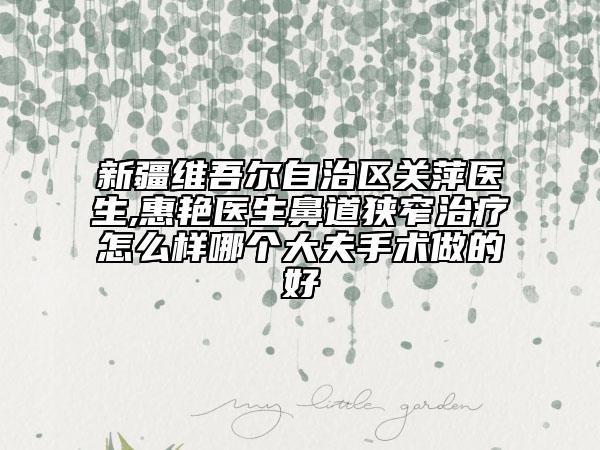 新疆維吾爾自治區(qū)關(guān)萍醫(yī)生,惠艷醫(yī)生鼻道狹窄治療怎么樣哪個大夫手術(shù)做的好