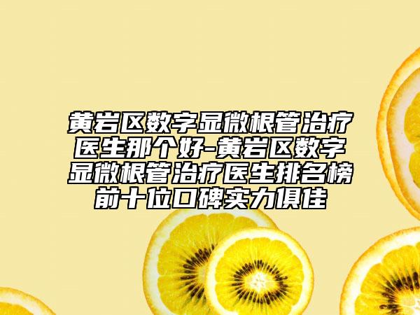黃巖區(qū)數(shù)字顯微根管治療醫(yī)生那個好-黃巖區(qū)數(shù)字顯微根管治療醫(yī)生排名榜前十位口碑實力俱佳