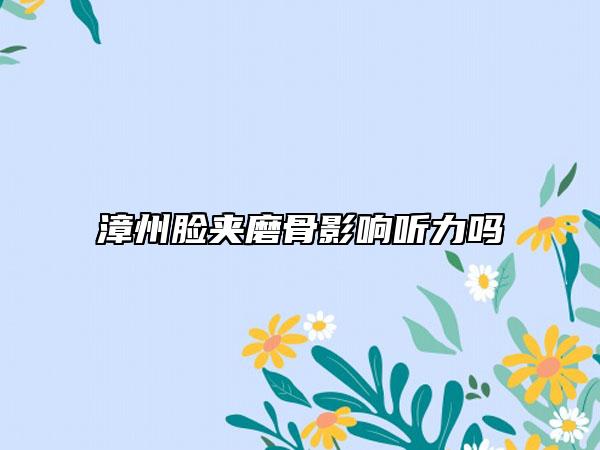 漳州臉夾磨骨影響聽(tīng)力嗎