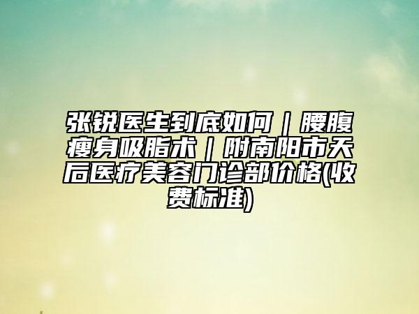 張銳醫(yī)生到底如何｜腰腹瘦身吸脂術(shù)｜附南陽市天后醫(yī)療美容門診部價格(收費標準)