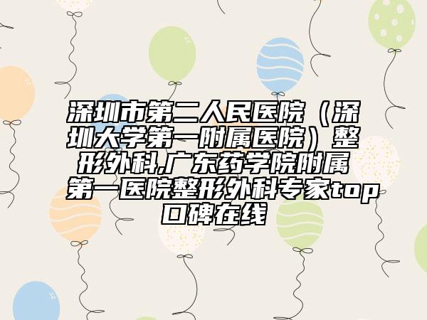 深圳市第二人民醫(yī)院（深圳大學(xué)第一附屬醫(yī)院）整形外科,廣東藥學(xué)院附屬第一醫(yī)院整形外科專家top口碑在線