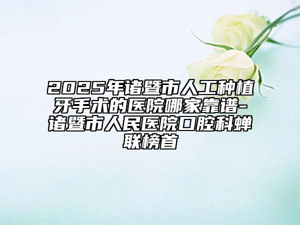 2025年諸暨市人工種植牙手術(shù)的醫(yī)院哪家靠譜-諸暨市人民醫(yī)院口腔科蟬聯(lián)榜首