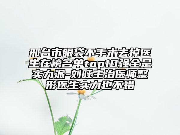 邢臺市眼袋不手術(shù)去掉醫(yī)生在榜名單top10強全是實力派-劉旺主治醫(yī)師整形醫(yī)生實力也不錯