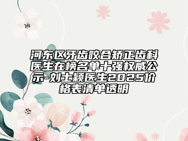 河?xùn)|區(qū)牙齒咬合矯正齒科醫(yī)生在榜名單十強權(quán)威公示-劉士穎醫(yī)生2025價格表清單透明