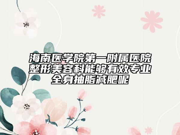 海南醫(yī)學院第一附屬醫(yī)院整形美容科能夠有效專業(yè)全身抽脂減肥呢