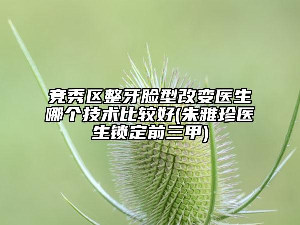 競(jìng)秀區(qū)整牙臉型改變醫(yī)生哪個(gè)技術(shù)比較好(朱雅珍醫(yī)生鎖定前三甲)