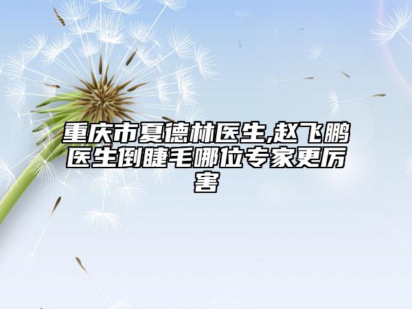 重慶市夏德林醫(yī)生,趙飛鵬醫(yī)生倒睫毛哪位專家更厲害