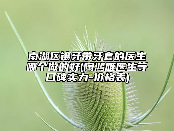 南湖區(qū)鑲牙帶牙套的醫(yī)生哪個做的好(陶鴻雁醫(yī)生等口碑實力-價格表)