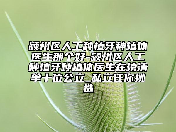 潁州區(qū)人工種植牙種植體醫(yī)生那個好-潁州區(qū)人工種植牙種植體醫(yī)生在榜清單十位公立_私立任你挑選