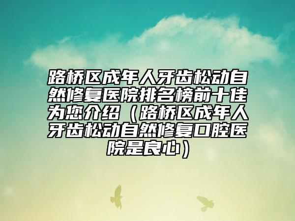 路橋區(qū)成年人牙齒松動(dòng)自然修復(fù)醫(yī)院排名榜前十佳為您介紹（路橋區(qū)成年人牙齒松動(dòng)自然修復(fù)口腔醫(yī)院是良心）