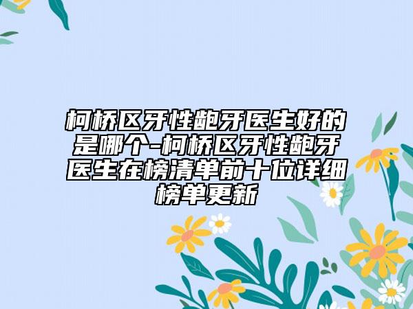 柯橋區(qū)牙性齙牙醫(yī)生好的是哪個-柯橋區(qū)牙性齙牙醫(yī)生在榜清單前十位詳細(xì)榜單更新