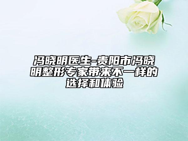 馮曉明醫(yī)生-貴陽(yáng)市馮曉明整形專(zhuān)家?guī)?lái)不一樣的選擇和體驗(yàn)