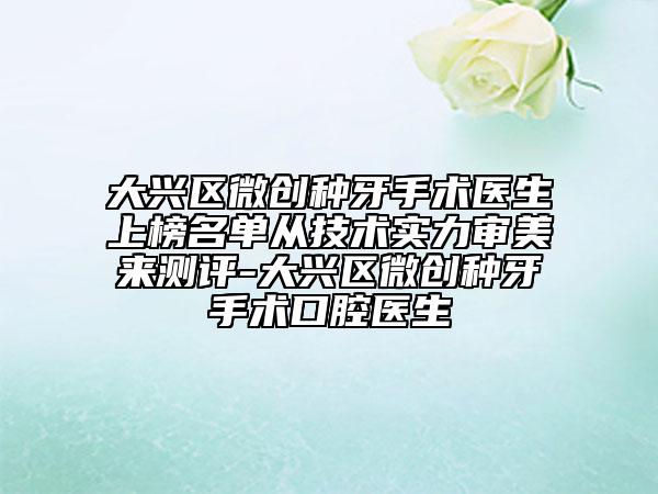 大興區(qū)微創(chuàng)種牙手術醫(yī)生上榜名單從技術實力審美來測評-大興區(qū)微創(chuàng)種牙手術口腔醫(yī)生